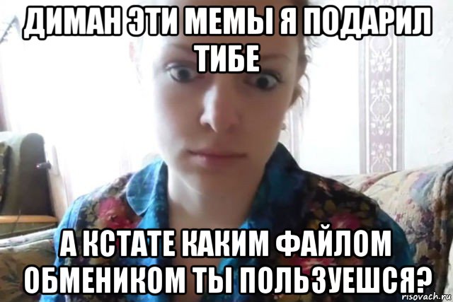 диман эти мемы я подарил тибе а кстате каким файлом обмеником ты пользуешся?, Мем    Скайп файлообменник