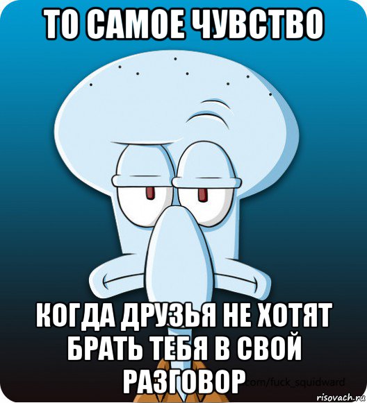 то самое чувство когда друзья не хотят брать тебя в свой разговор, Мем Сквидвард