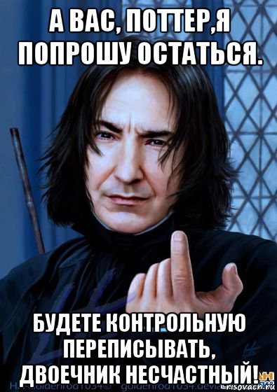 а вас, поттер,я попрошу остаться. будете контрольную переписывать, двоечник несчастный!