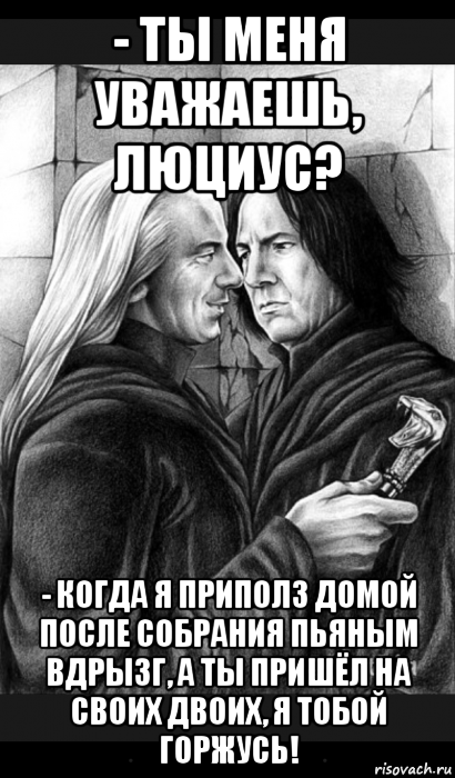 - ты меня уважаешь, люциус? - когда я приполз домой после собрания пьяным вдрызг, а ты пришёл на своих двоих, я тобой горжусь!, Мем Снейп