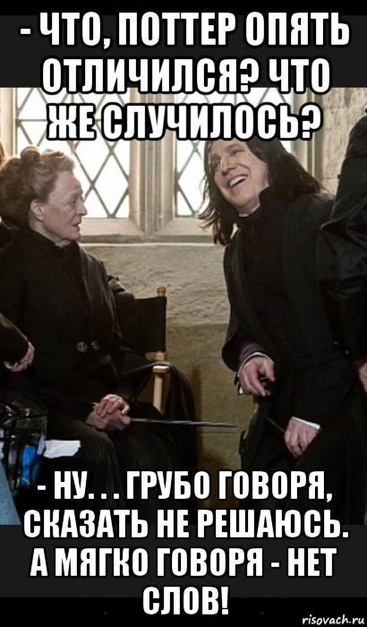 - что, поттер опять отличился? что же случилось? - ну. . . грубо говоря, сказать не решаюсь. а мягко говоря - нет слов!, Мем  Снейп