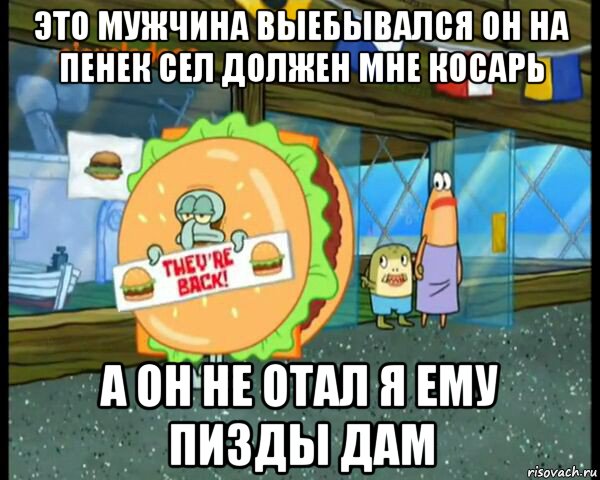 это мужчина выебывался он на пенек сел должен мне косарь а он не отал я ему пизды дам, Мем спанч боб  сквидвард