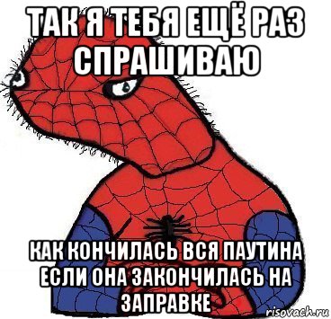 так я тебя ещё раз спрашиваю как кончилась вся паутина если она закончилась на заправке