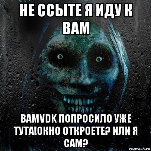 не ссыте я иду к вам bamvdk попросило уже тута!окно откроете? или я сам?, Мем страшилка на ночь