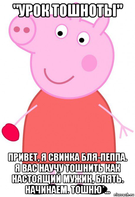 "урок тошноты" привет, я свинка бля-пеппа. я вас научу тошнить как настоящий мужик, блять. начинаем. тошню*..., Мем  свинка пеппа