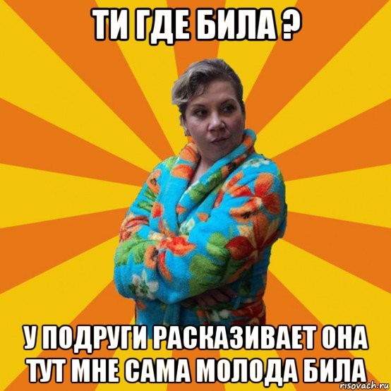 ти где била ? у подруги расказивает она тут мне сама молода била, Мем Типичная мама