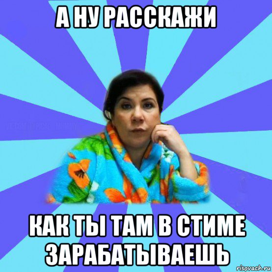 а ну расскажи как ты там в стиме зарабатываешь, Мем типичная мама