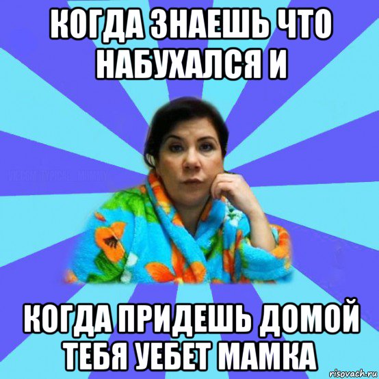 когда знаешь что набухался и когда придешь домой тебя уебет мамка, Мем типичная мама