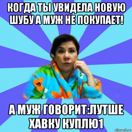 когда ты увидела новую шубу а муж не покупает! а муж говорит:лутше хавку куплю1, Мем типичная мама