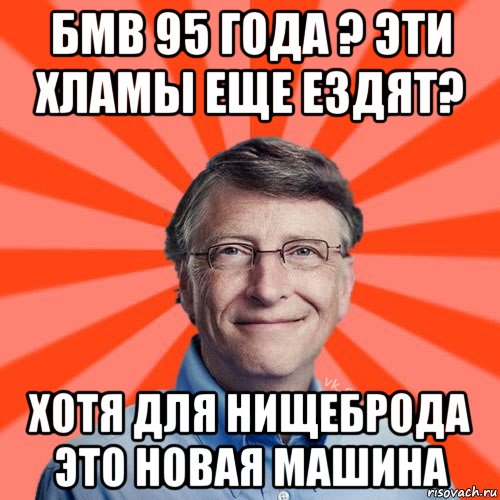 бмв 95 года ? эти хламы еще ездят? хотя для нищеброда это новая машина, Мем Типичный Миллиардер (Билл Гейст)