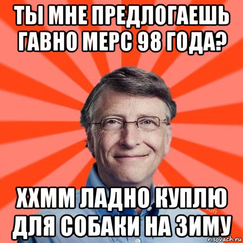 ты мне предлогаешь гавно мерс 98 года? ххмм ладно куплю для собаки на зиму, Мем Типичный Миллиардер (Билл Гейст)