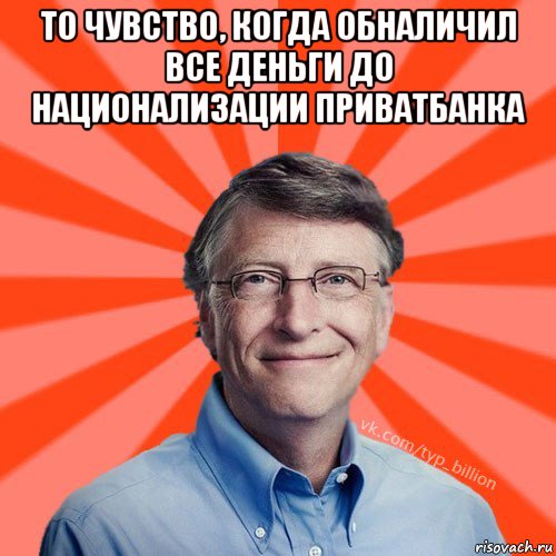 то чувство, когда обналичил все деньги до национализации приватбанка 