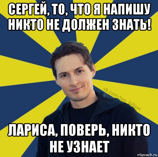 сергей, то, что я напишу никто не должен знать! лариса, поверь, никто не узнает