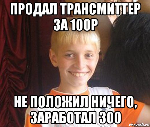 продал трансмиттер за 100р не положил ничего, заработал 300, Мем Типичный школьник