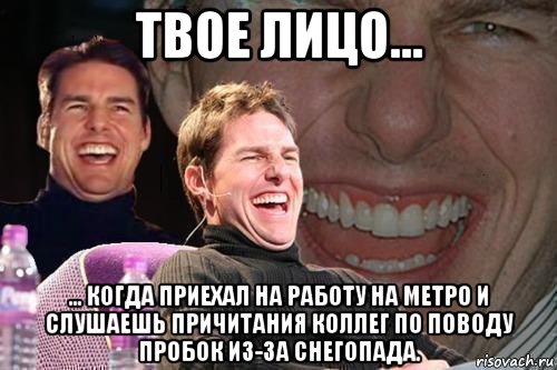 твое лицо... ... когда приехал на работу на метро и слушаешь причитания коллег по поводу пробок из-за снегопада., Мем том круз