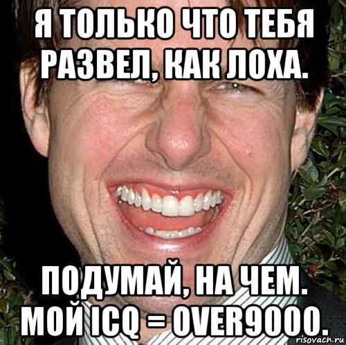 я только что тебя развел, как лоха. подумай, на чем. мой icq = over9000., Мем Том Круз