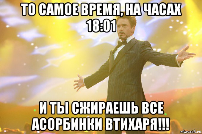 то самое время, на часах 18:01 и ты сжираешь все асорбинки втихаря!!!, Мем Тони Старк (Роберт Дауни младший)