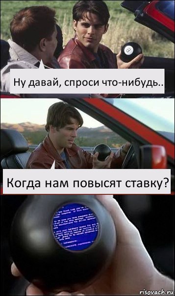 Ну давай, спроси что-нибудь.. Когда нам повысят ставку?