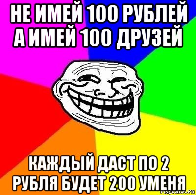 не имей 100 рублей а имей 100 друзей каждый даст по 2 рубля будет 200 уменя, Мем Тролль Адвайс