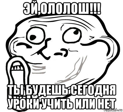 эй,ололош!!! ты будешь сегодня уроки учить или нет, Мем  Trollface LOL