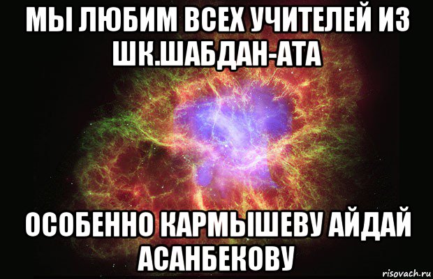 мы любим всех учителей из шк.шабдан-ата особенно кармышеву айдай асанбекову, Мем Туманность