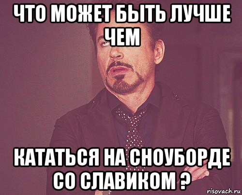 что может быть лучше чем кататься на сноуборде со славиком ?, Мем твое выражение лица