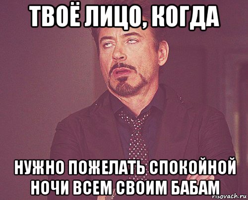 твоё лицо, когда нужно пожелать спокойной ночи всем своим бабам, Мем твое выражение лица