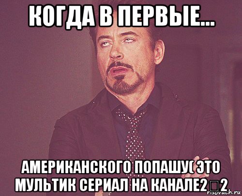 когда в первые... американского попашу( это мультик сериал на канале2✖2, Мем твое выражение лица