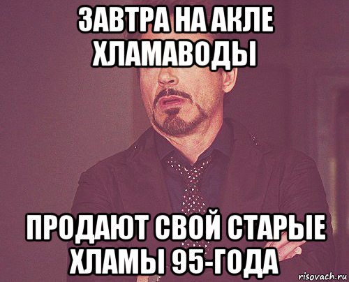 завтра на акле хламаводы продают свой старые хламы 95-года, Мем твое выражение лица