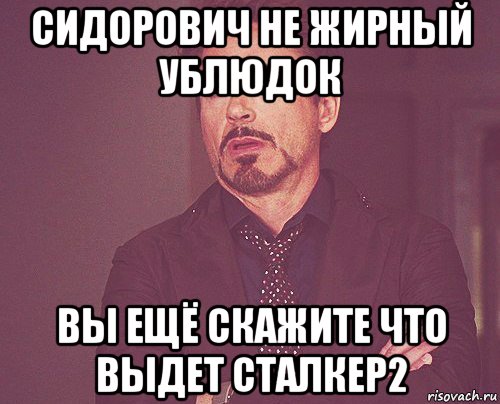 сидорович не жирный ублюдок вы ещё скажите что выдет сталкер2, Мем твое выражение лица