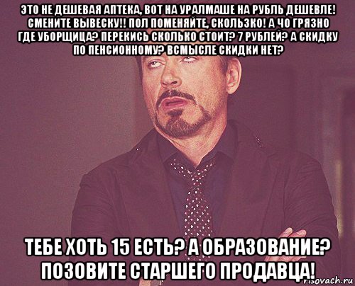 это не дешевая аптека, вот на уралмаше на рубль дешевле! смените вывеску!! пол поменяйте, скользко! а чо грязно где уборщица? перекись сколько стоит? 7 рублей? а скидку по пенсионному? всмысле скидки нет? тебе хоть 15 есть? а образование? позовите старшего продавца!, Мем твое выражение лица