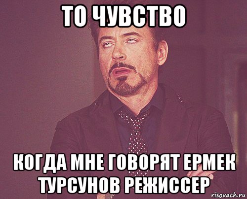 то чувство когда мне говорят ермек турсунов режиссер, Мем твое выражение лица