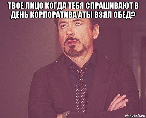 твое лицо когда тебя спрашивают в день корпоратива аты взял обед? , Мем твое выражение лица