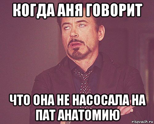 когда аня говорит что она не насосала на пат анатомию, Мем твое выражение лица