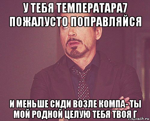 у тебя температара7 пожалусто поправляйся и меньше сиди возле компа- ты мой родной целую тебя твоя г, Мем твое выражение лица