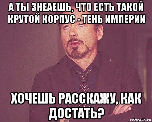 а ты знеаешь, что есть такой крутой корпус - тень империи хочешь расскажу, как достать?, Мем твое выражение лица