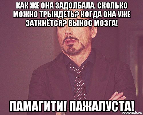 как же она задолбала. сколько можно трындеть? когда она уже заткнётся? вынос мозга! памагити! пажалуста!, Мем твое выражение лица