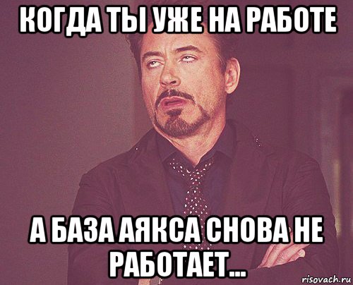 когда ты уже на работе а база аякса снова не работает..., Мем твое выражение лица