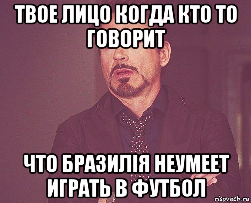 твое лицо когда кто то говорит что бразилія неумеет играть в футбол, Мем твое выражение лица