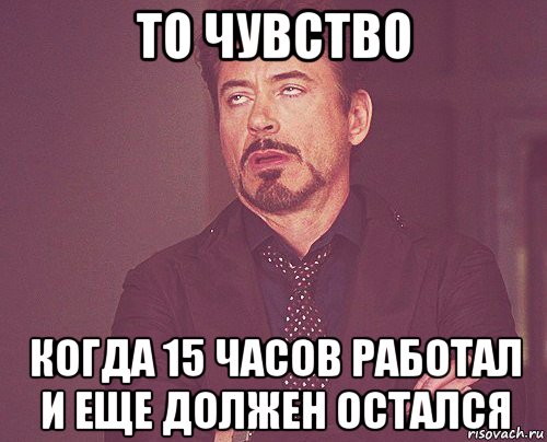 то чувство когда 15 часов работал и еще должен остался, Мем твое выражение лица