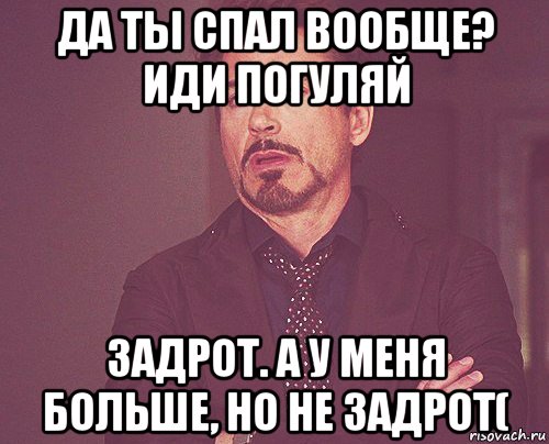 да ты спал вообще? иди погуляй задрот. а у меня больше, но не задрот(, Мем твое выражение лица