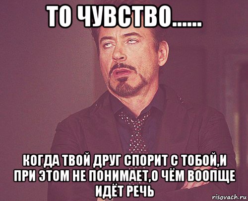 то чувство...... когда твой друг спорит с тобой,и при этом не понимает,о чём воопще идёт речь, Мем твое выражение лица