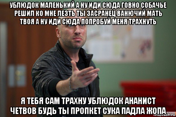 ублюдок маленький а ну иди сюда говно собачье решил ко мне лезть ты засранец ванючий мать твоя а ну иди сюда попробуй меня трахнуть я тебя сам трахну ублюдок ананист четвов будь ты пропкет сука падла жопа, Мем   ты че