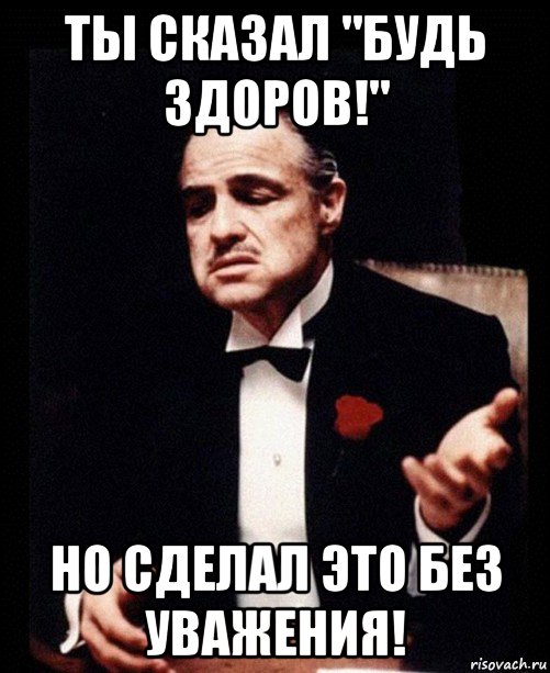 ты сказал "будь здоров!" но сделал это без уважения!, Мем ты делаешь это без уважения