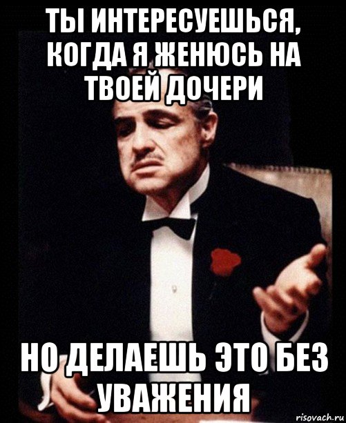 ты интересуешься, когда я женюсь на твоей дочери но делаешь это без уважения, Мем ты делаешь это без уважения