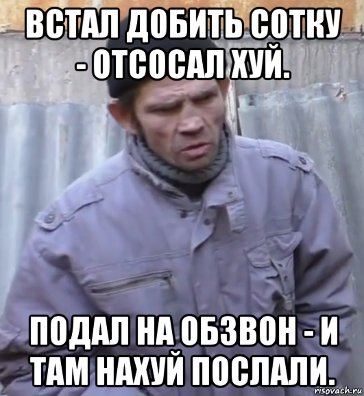 встал добить сотку - отсосал хуй. подал на обзвон - и там нахуй послали.