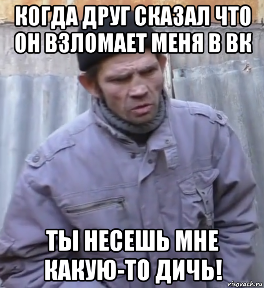 когда друг сказал что он взломает меня в вк ты несешь мне какую-то дичь!