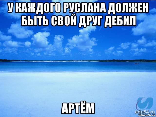 у каждого руслана должен быть свой друг дебил артём, Мем у каждой Ксюши должен быть свой 