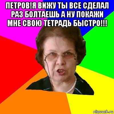 петров!я вижу ты все сделал раз болтаешь а ну покажи мне свою тетрадь быстро!!! , Мем Типичная училка