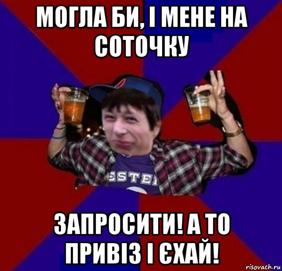 могла би, і мене на соточку запросити! а то привіз і єхай!, Мем Весёлый Пиздабол